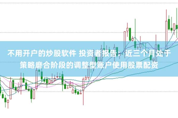 不用开户的炒股软件 投资者报告：近三个月处于策略磨合阶段的调整型账户使用股票配资
