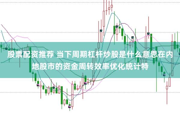股票配资推荐 当下周期杠杆炒股是什么意思在内地股市的资金周转效率优化统计特