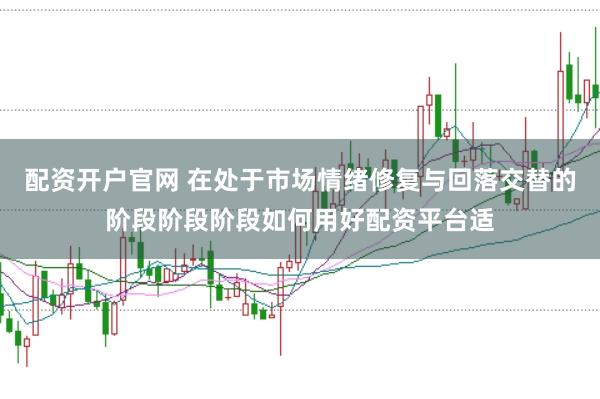 配资开户官网 在处于市场情绪修复与回落交替的阶段阶段阶段如何用好配资平台适