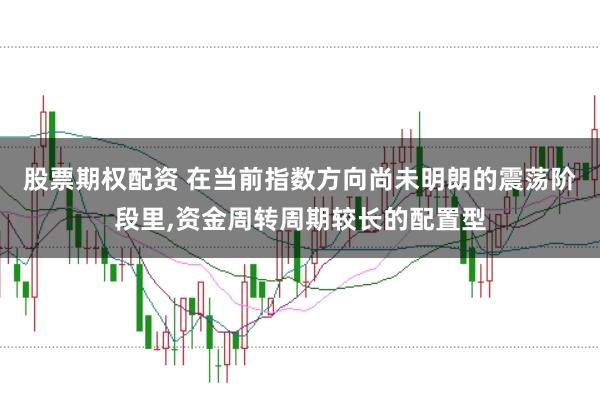 股票期权配资 在当前指数方向尚未明朗的震荡阶段里，资金周转周期较长的配置型