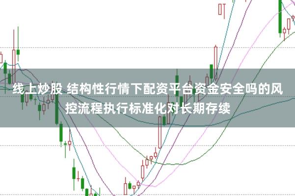 线上炒股 结构性行情下配资平台资金安全吗的风控流程执行标准化对长期存续