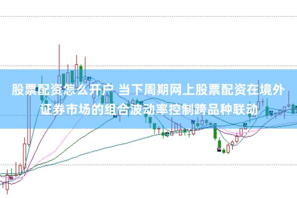 股票配资怎么开户 当下周期网上股票配资在境外证券市场的组合波动率控制跨品种联动