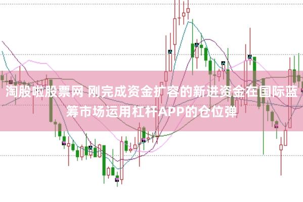淘股啦股票网 刚完成资金扩容的新进资金在国际蓝筹市场运用杠杆APP的仓位弹