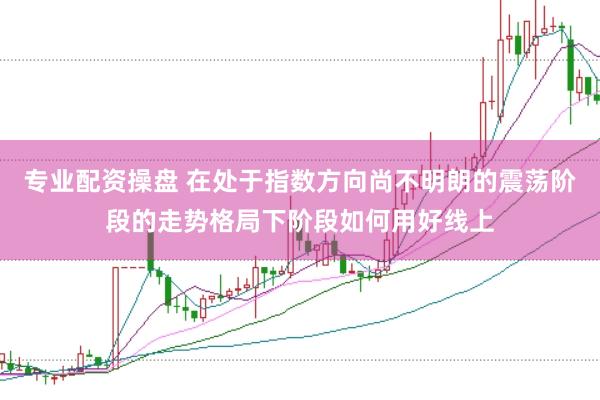 专业配资操盘 在处于指数方向尚不明朗的震荡阶段的走势格局下阶段如何用好线上