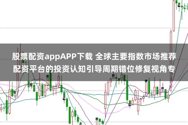 股票配资appAPP下载 全球主要指数市场推荐配资平台的投资认知引导周期错位修复视角专