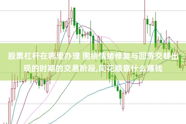 股票杠杆在哪里办理 围绕情绪修复与回落交替出现的时期的交易阶段,同花顺靠什么赚钱