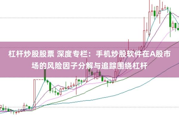 杠杆炒股股票 深度专栏：手机炒股软件在A股市场的风险因子分解与追踪围绕杠杆