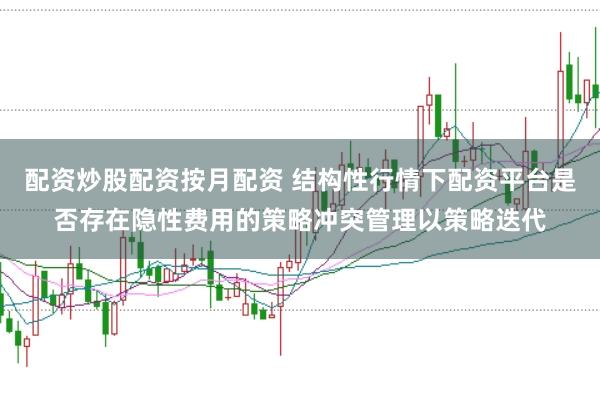 配资炒股配资按月配资 结构性行情下配资平台是否存在隐性费用的策略冲突管理以策略迭代