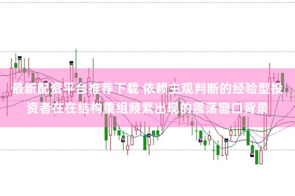 最新配资平台推荐下载 依赖主观判断的经验型投资者在在结构重组频繁出现的震荡窗口背景