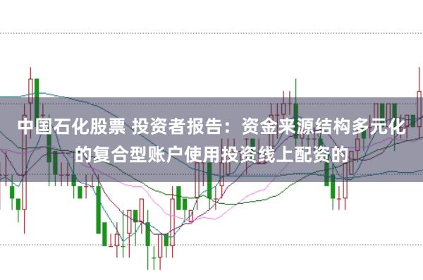 中国石化股票 投资者报告：资金来源结构多元化的复合型账户使用投资线上配资的