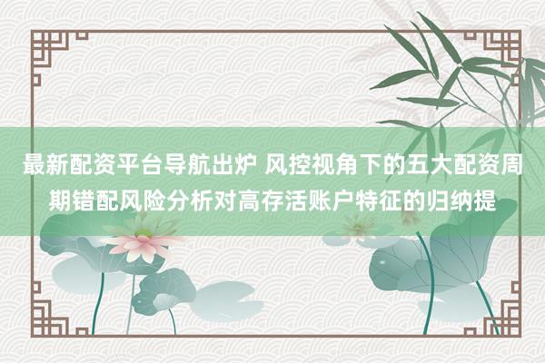 最新配资平台导航出炉 风控视角下的五大配资周期错配风险分析对高存活账户特征的归纳提