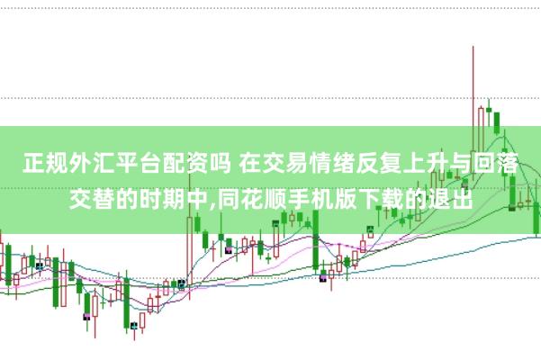 正规外汇平台配资吗 在交易情绪反复上升与回落交替的时期中，同花顺手机版下载的退出