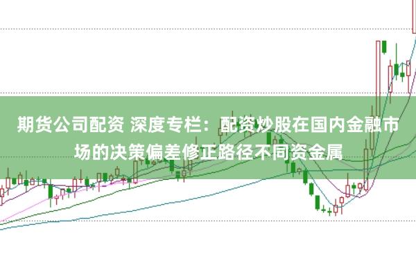 期货公司配资 深度专栏：配资炒股在国内金融市场的决策偏差修正路径不同资金属