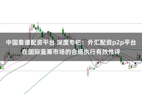 中国靠谱配资平台 深度专栏：外汇配资p2p平台在国际蓝筹市场的合规执行有效性评