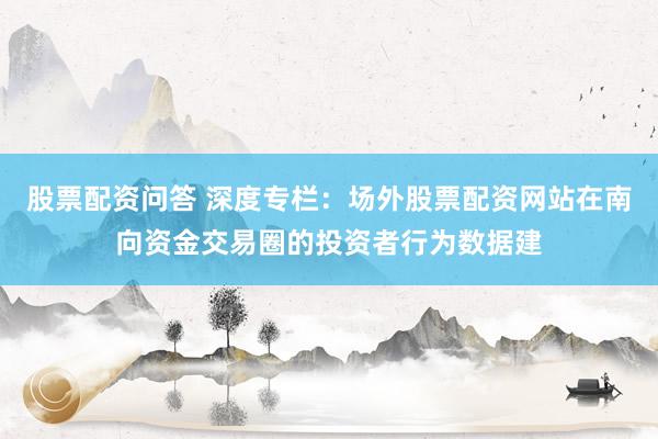 股票配资问答 深度专栏：场外股票配资网站在南向资金交易圈的投资者行为数据建