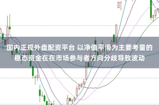 国内正规外盘配资平台 以净值平滑为主要考量的稳态资金在在市场参与者方向分歧导致波动