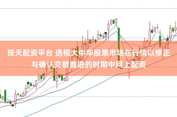 按天配资平台 透视大中华股票市场在行情以修正与确认交替推进的时期中网上配资
