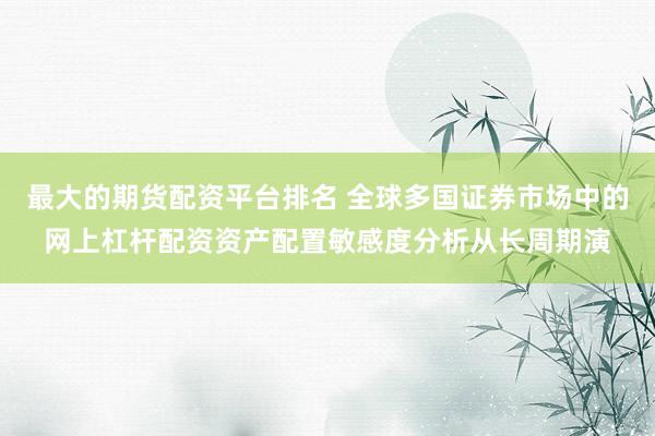 最大的期货配资平台排名 全球多国证券市场中的网上杠杆配资资产配置敏感度分析从长周期演