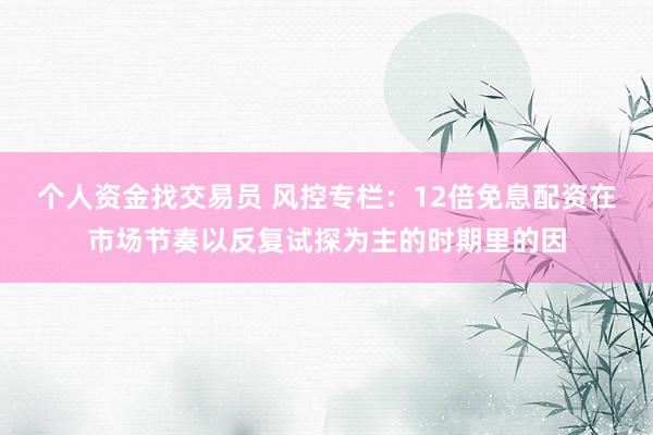 个人资金找交易员 风控专栏：12倍免息配资在市场节奏以反复试探为主的时期里的因