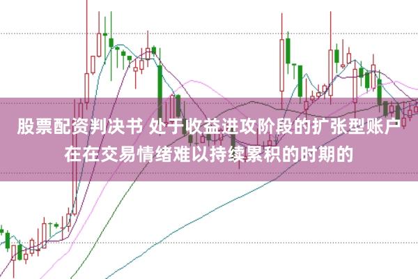 股票配资判决书 处于收益进攻阶段的扩张型账户在在交易情绪难以持续累积的时期的