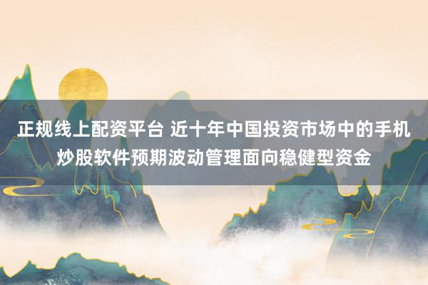 正规线上配资平台 近十年中国投资市场中的手机炒股软件预期波动管理面向稳健型资金