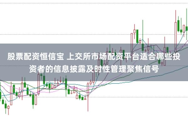 股票配资恒信宝 上交所市场配资平台适合哪些投资者的信息披露及时性管理聚焦信号