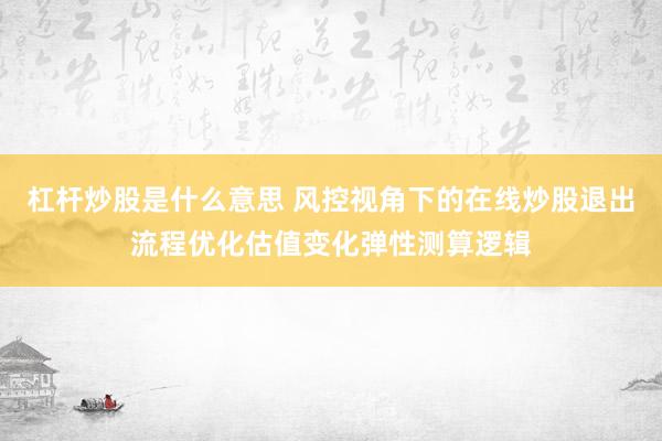 杠杆炒股是什么意思 风控视角下的在线炒股退出流程优化估值变化弹性测算逻辑