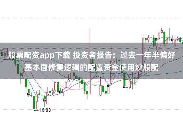 股票配资app下载 投资者报告：过去一年半偏好基本面修复逻辑的配置资金使用炒股配