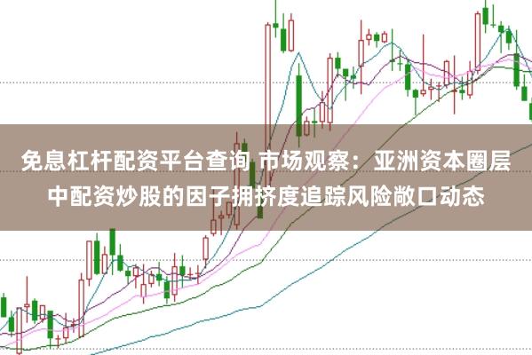 免息杠杆配资平台查询 市场观察：亚洲资本圈层中配资炒股的因子拥挤度追踪风险敞口动态
