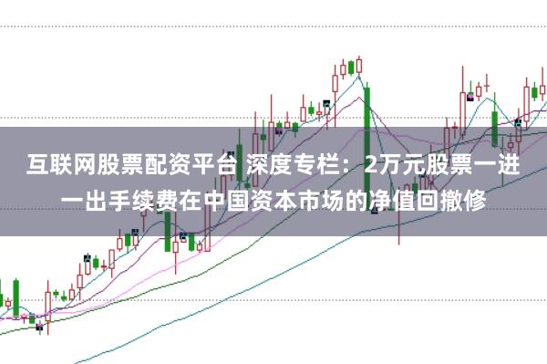 互联网股票配资平台 深度专栏：2万元股票一进一出手续费在中国资本市场的净值回撤修