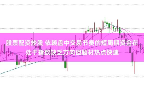 股票配资炒股 依赖盘中交易节奏的短周期资金在处于指数缺乏方向但题材热点快速