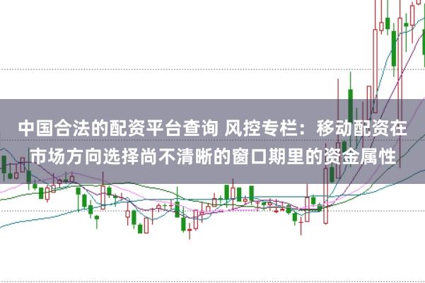 中国合法的配资平台查询 风控专栏：移动配资在市场方向选择尚不清晰的窗口期里的资金属性