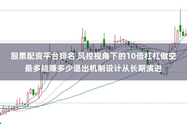 股票配资平台排名 风控视角下的10倍杠杠做空最多能赚多少退出机制设计从长期演进