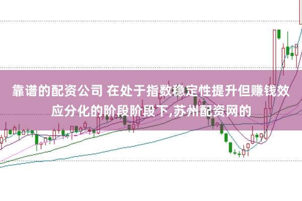 靠谱的配资公司 在处于指数稳定性提升但赚钱效应分化的阶段阶段下，苏州配资网的