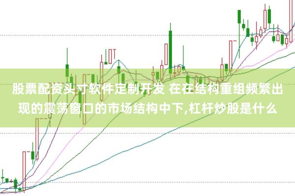 股票配资头寸软件定制开发 在在结构重组频繁出现的震荡窗口的市场结构中下，杠杆炒股是什么