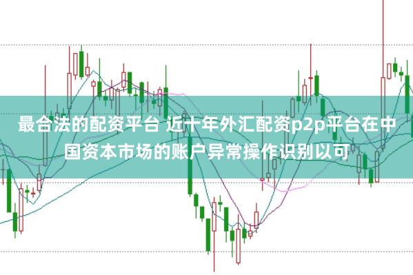 最合法的配资平台 近十年外汇配资p2p平台在中国资本市场的账户异常操作识别以可
