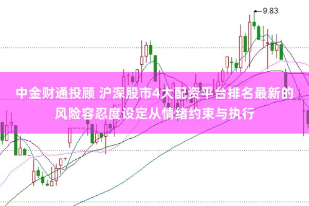 中金财通投顾 沪深股市4大配资平台排名最新的风险容忍度设定从情绪约束与执行