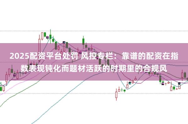 2025配资平台处罚 风控专栏：靠谱的配资在指数表现钝化而题材活跃的时期里的合规风