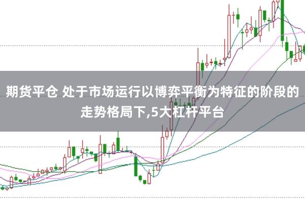 期货平仓 处于市场运行以博弈平衡为特征的阶段的走势格局下，5大杠杆平台