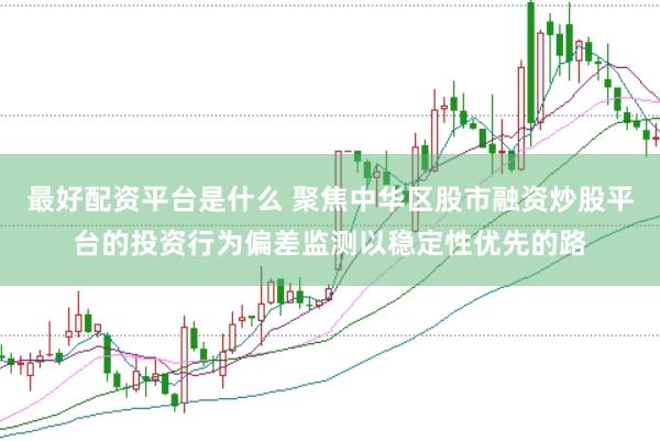 最好配资平台是什么 聚焦中华区股市融资炒股平台的投资行为偏差监测以稳定性优先的路