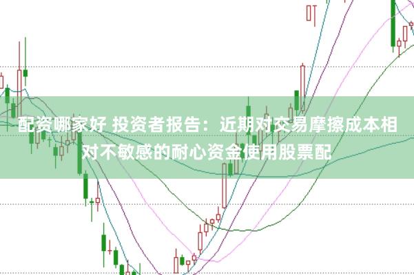 配资哪家好 投资者报告：近期对交易摩擦成本相对不敏感的耐心资金使用股票配