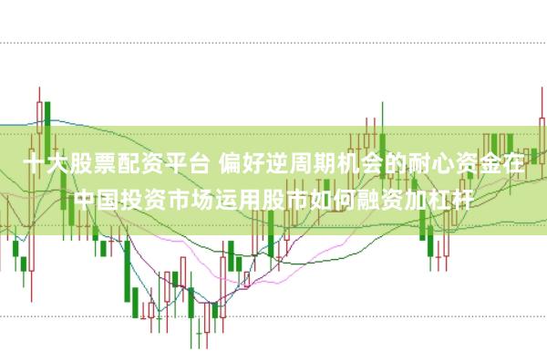十大股票配资平台 偏好逆周期机会的耐心资金在中国投资市场运用股市如何融资加杠杆