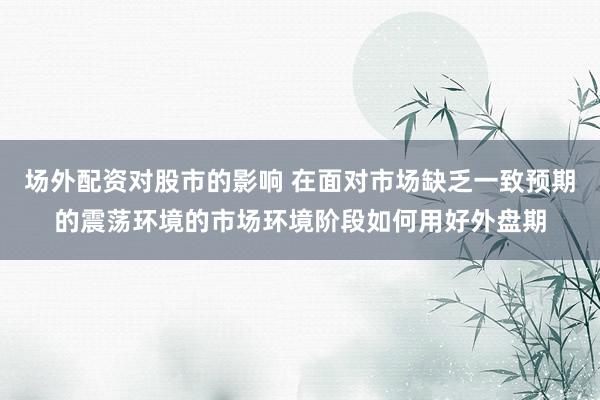 场外配资对股市的影响 在面对市场缺乏一致预期的震荡环境的市场环境阶段如何用好外盘期