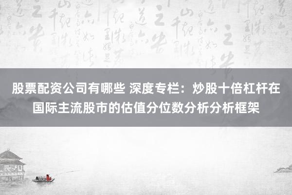 股票配资公司有哪些 深度专栏：炒股十倍杠杆在国际主流股市的估值分位数分析分析框架