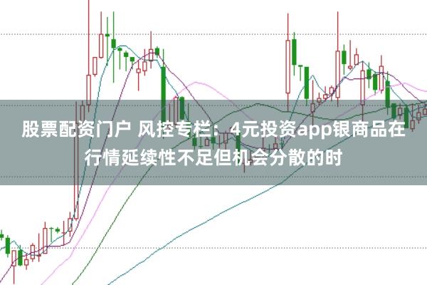 股票配资门户 风控专栏：4元投资app银商品在行情延续性不足但机会分散的时