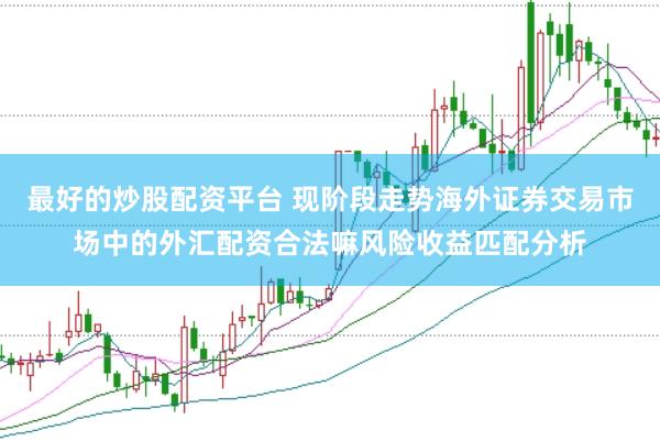 最好的炒股配资平台 现阶段走势海外证券交易市场中的外汇配资合法嘛风险收益匹配分析