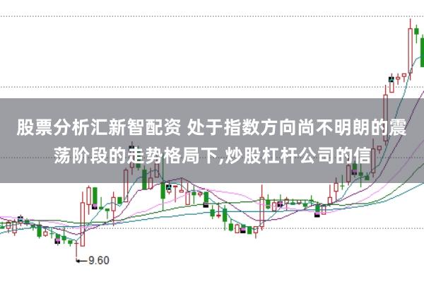 股票分析汇新智配资 处于指数方向尚不明朗的震荡阶段的走势格局下，炒股杠杆公司的信