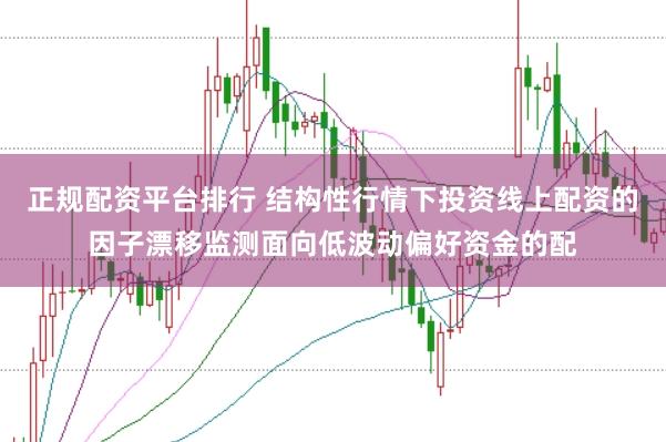 正规配资平台排行 结构性行情下投资线上配资的因子漂移监测面向低波动偏好资金的配