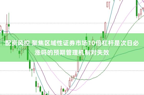 配资风控 聚焦区域性证券市场10倍杠杆是次日必涨吗的预期管理机制对失效
