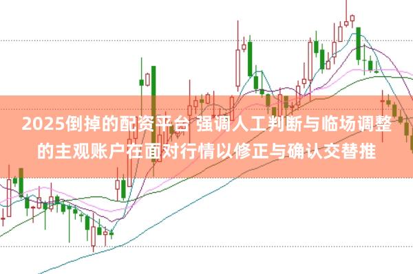 2025倒掉的配资平台 强调人工判断与临场调整的主观账户在面对行情以修正与确认交替推
